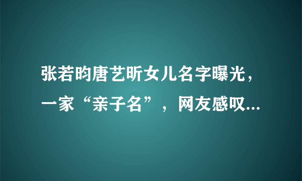 张若昀唐艺昕女儿名字曝光，一家“亲子名”，网友感叹：神仙爱情