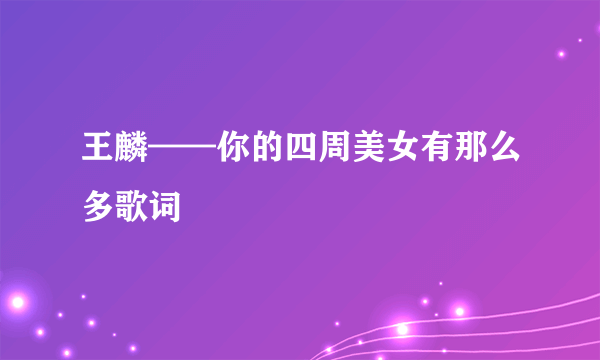 王麟——你的四周美女有那么多歌词