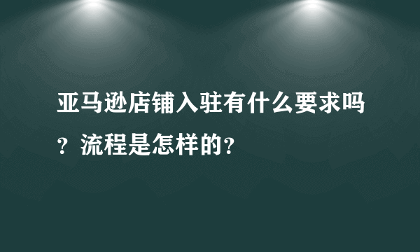 亚马逊店铺入驻有什么要求吗？流程是怎样的？