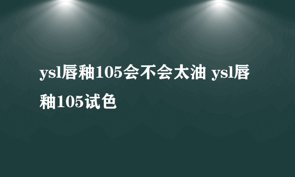 ysl唇釉105会不会太油 ysl唇釉105试色