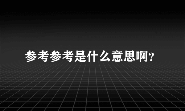 参考参考是什么意思啊？