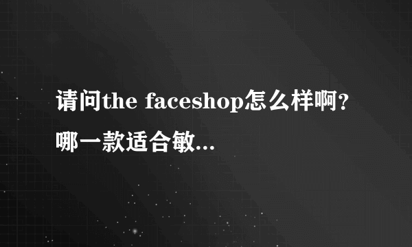 请问the faceshop怎么样啊？哪一款适合敏感肌肤？？？