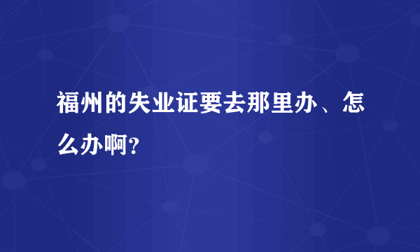 福州的失业证要去那里办、怎么办啊？