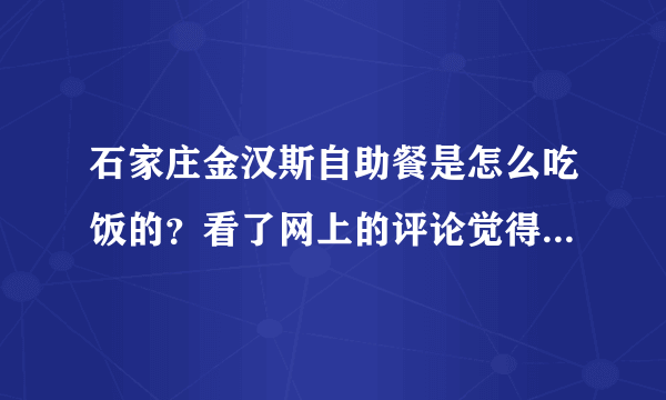 石家庄金汉斯自助餐是怎么吃饭的？看了网上的评论觉得没那么简单...........好复杂，请说详细一点