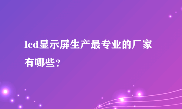 lcd显示屏生产最专业的厂家有哪些？