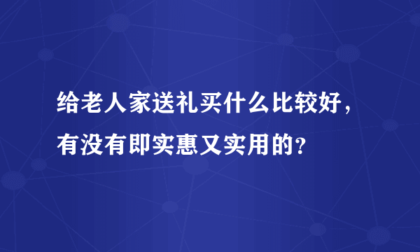 给老人家送礼买什么比较好，有没有即实惠又实用的？