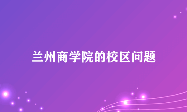 兰州商学院的校区问题