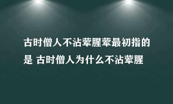 古时僧人不沾荤腥荤最初指的是 古时僧人为什么不沾荤腥