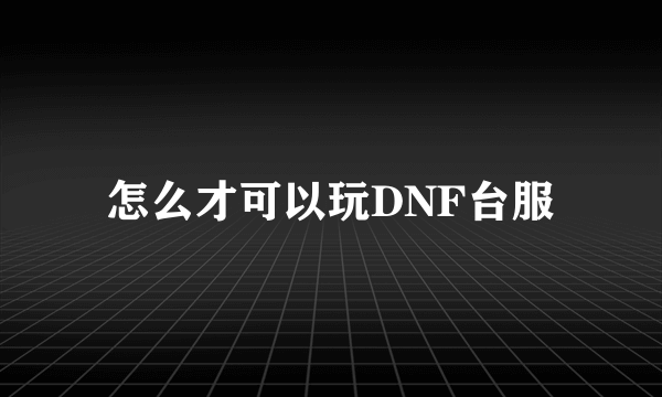 怎么才可以玩DNF台服