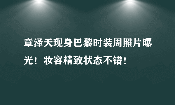 章泽天现身巴黎时装周照片曝光！妆容精致状态不错！