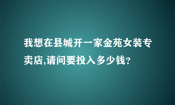 我想在县城开一家金苑女装专卖店,请问要投入多少钱？