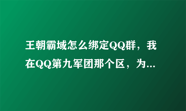 王朝霸域怎么绑定QQ群，我在QQ第九军团那个区，为什么绑定QQ那只是一个问号能点，其他都不行