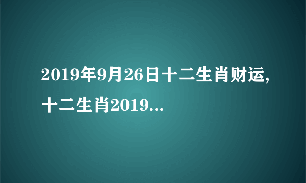 2019年9月26日十二生肖财运,十二生肖2019年9月26日运气