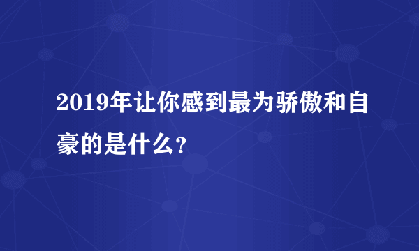 2019年让你感到最为骄傲和自豪的是什么？