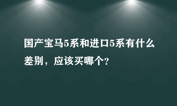 国产宝马5系和进口5系有什么差别，应该买哪个？