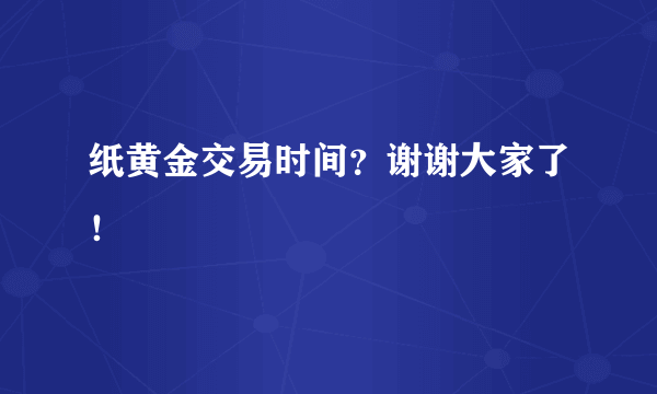 纸黄金交易时间？谢谢大家了！