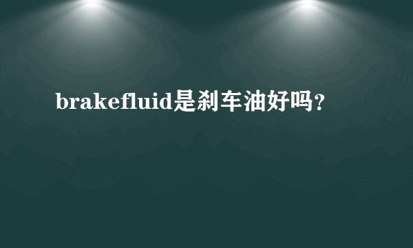 brakefluid是刹车油好吗？