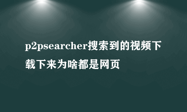 p2psearcher搜索到的视频下载下来为啥都是网页