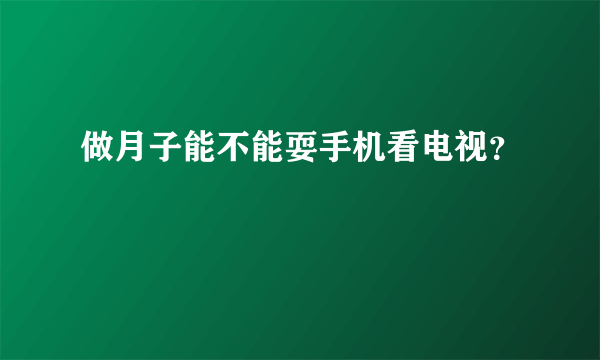 做月子能不能耍手机看电视？