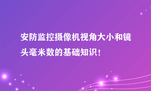 安防监控摄像机视角大小和镜头毫米数的基础知识！