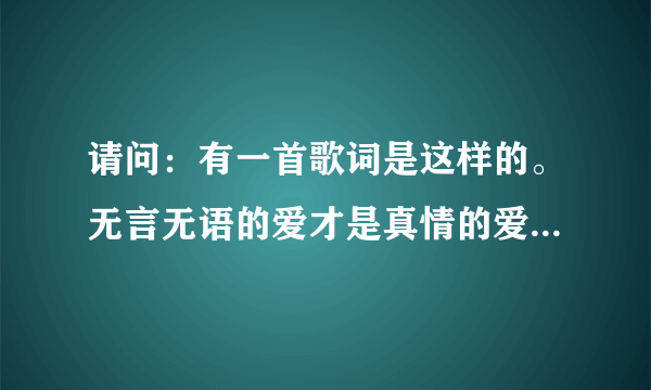 请问：有一首歌词是这样的。无言无语的爱才是真情的爱…这是什么歌来的？