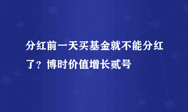 分红前一天买基金就不能分红了？博时价值增长贰号