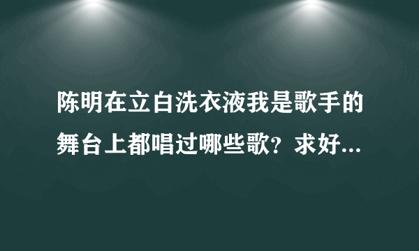 陈明在立白洗衣液我是歌手的舞台上都唱过哪些歌？求好心人给解答下！