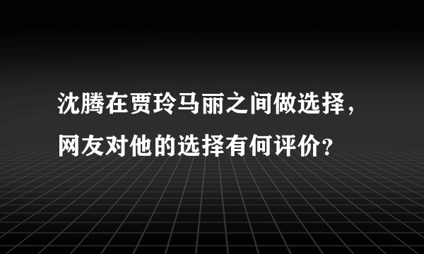 沈腾在贾玲马丽之间做选择，网友对他的选择有何评价？