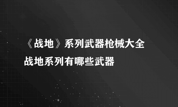 《战地》系列武器枪械大全 战地系列有哪些武器