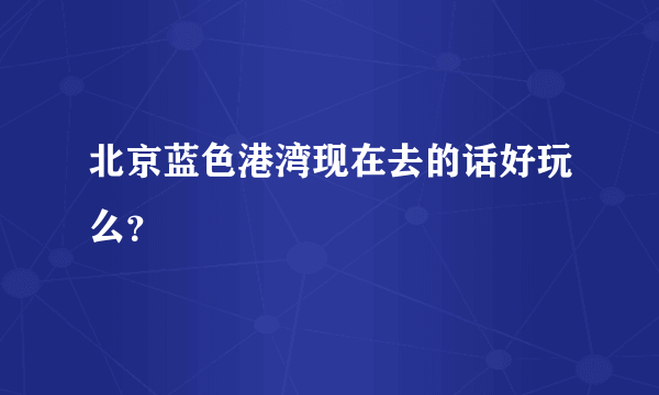 北京蓝色港湾现在去的话好玩么？