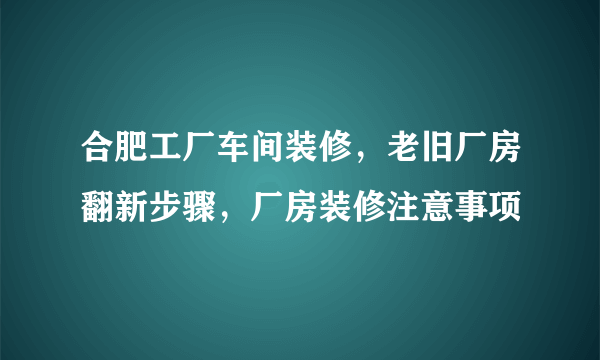 合肥工厂车间装修，老旧厂房翻新步骤，厂房装修注意事项