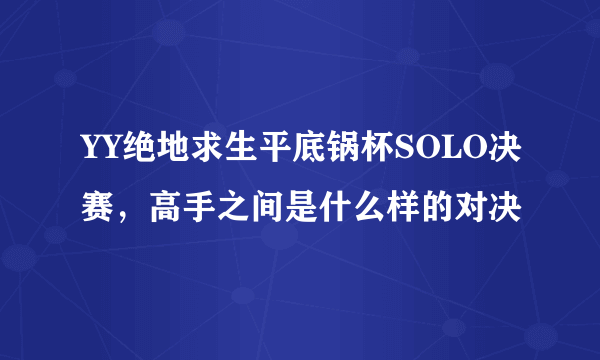 YY绝地求生平底锅杯SOLO决赛，高手之间是什么样的对决