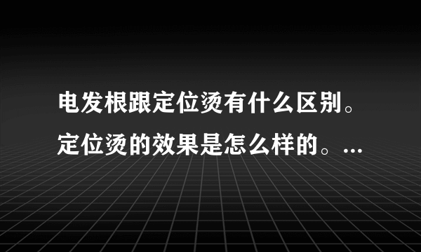 电发根跟定位烫有什么区别。定位烫的效果是怎么样的。还有图片这种是什么烫发