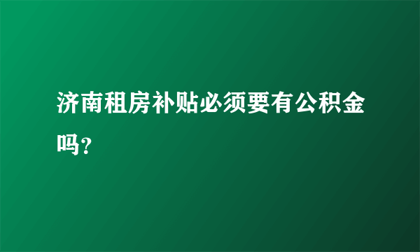 济南租房补贴必须要有公积金吗？