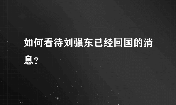 如何看待刘强东已经回国的消息？