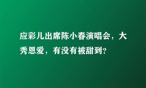 应彩儿出席陈小春演唱会，大秀恩爱，有没有被甜到？