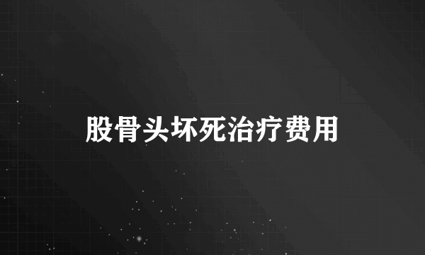 股骨头坏死治疗费用