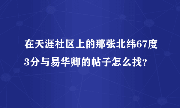 在天涯社区上的那张北纬67度3分与易华卿的帖子怎么找？