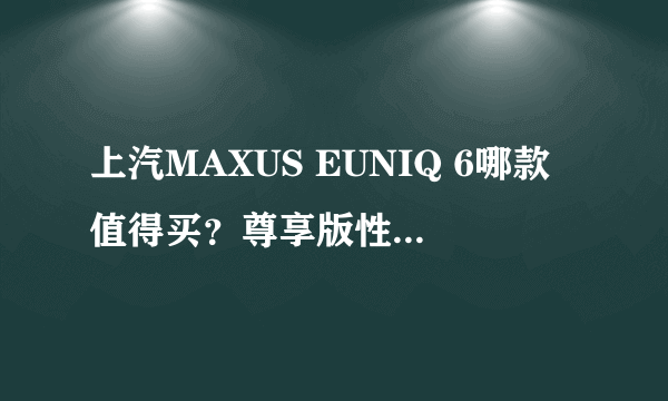 上汽MAXUS EUNIQ 6哪款值得买？尊享版性价比最高！