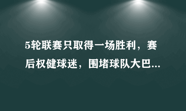 5轮联赛只取得一场胜利，赛后权健球迷，围堵球队大巴，怒喊球队领队滚蛋，你怎么看？