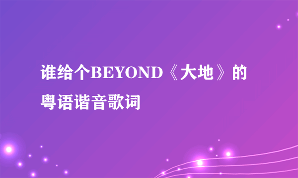 谁给个BEYOND《大地》的粤语谐音歌词