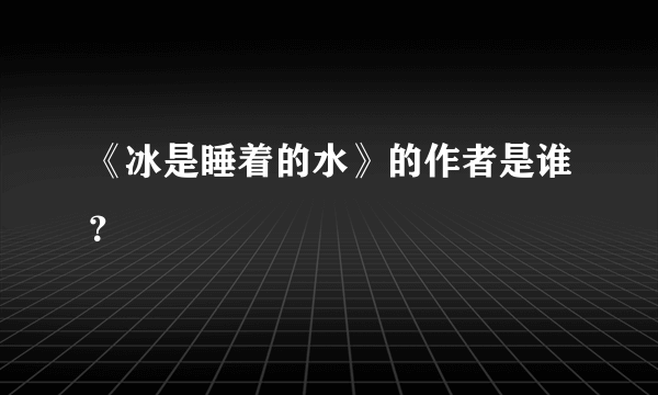 《冰是睡着的水》的作者是谁？