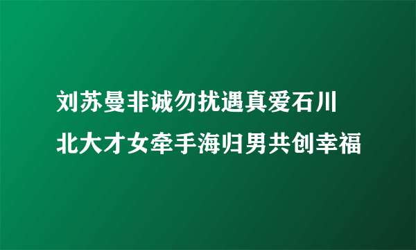 刘苏曼非诚勿扰遇真爱石川  北大才女牵手海归男共创幸福