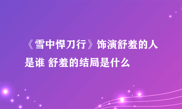 《雪中悍刀行》饰演舒羞的人是谁 舒羞的结局是什么