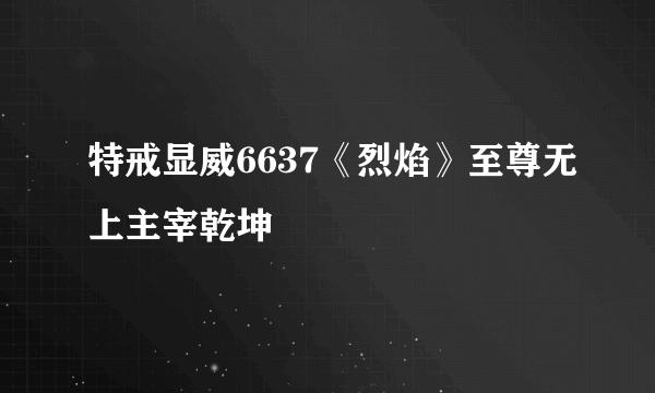 特戒显威6637《烈焰》至尊无上主宰乾坤