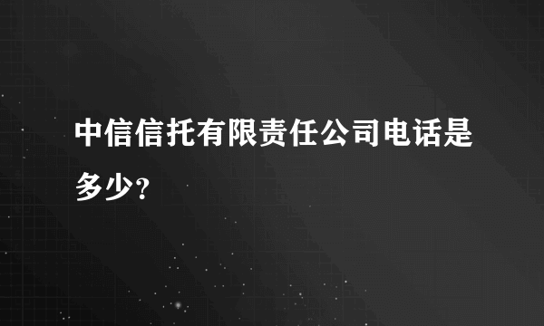 中信信托有限责任公司电话是多少？