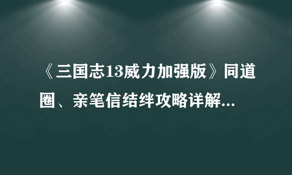 《三国志13威力加强版》同道圈、亲笔信结绊攻略详解 培养最强关系网