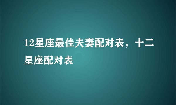 12星座最佳夫妻配对表，十二星座配对表