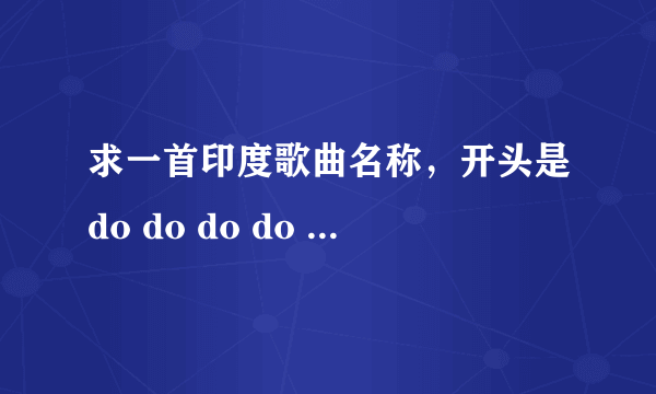 求一首印度歌曲名称，开头是do do do do do do do do do......（音）