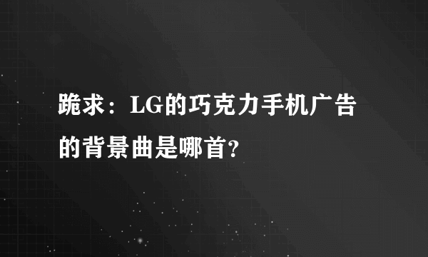 跪求：LG的巧克力手机广告的背景曲是哪首？